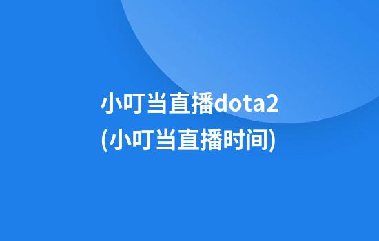 小叮当直播dota2(小叮当直播时间)