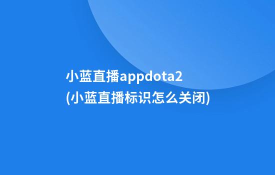 小蓝直播appdota2(小蓝直播标识怎么关闭)