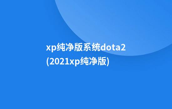 xp纯净版系统dota2(2021xp纯净版)