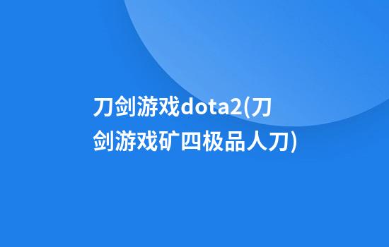 刀剑游戏dota2(刀剑游戏矿四极品人刀)