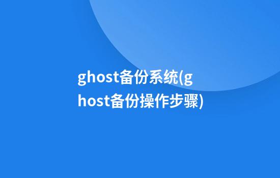 ghost备份系统(ghost备份操作步骤)