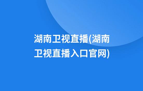 湖南卫视直播(湖南卫视直播入口官网)