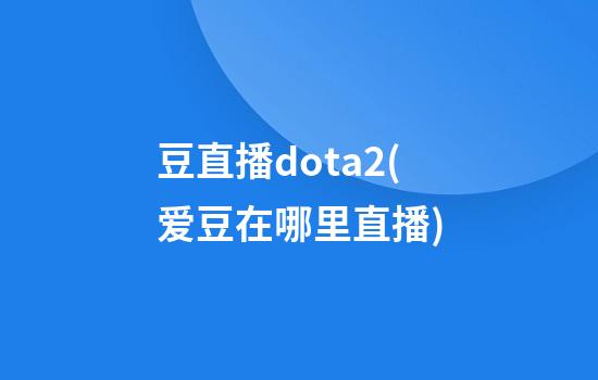 豆直播dota2(爱豆在哪里直播)