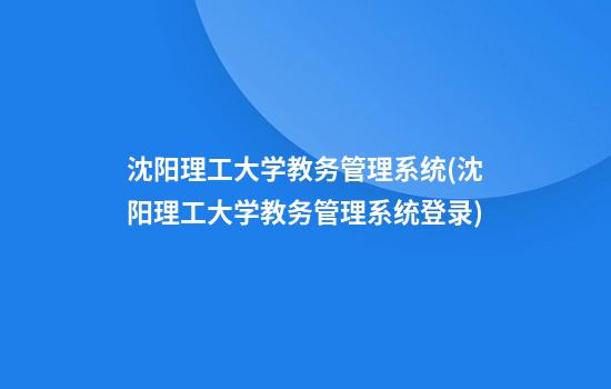 沈阳理工大学教务管理系统(沈阳理工大学教务管理系统登录)