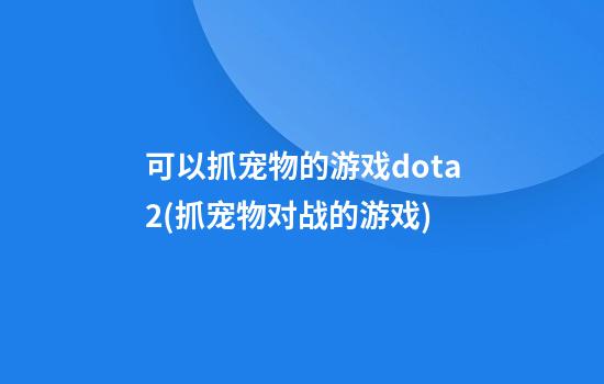 可以抓宠物的游戏dota2(抓宠物对战的游戏)