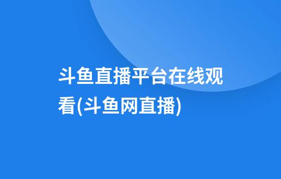 斗鱼直播平台在线观看(斗鱼网直播)