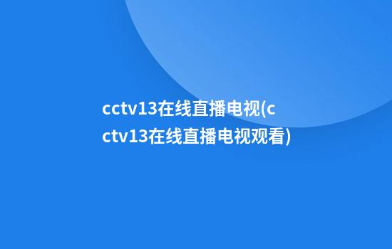 cctv13在线直播电视(cctv13在线直播电视观看)