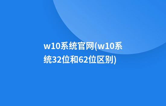 w10系统官网(w10系统32位和62位区别)