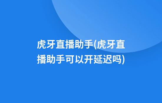 虎牙直播助手(虎牙直播助手可以开延迟吗)