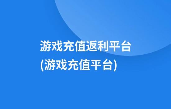 游戏充值返利平台(游戏充值平台)