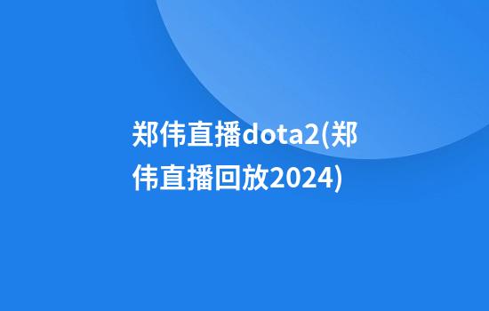 郑伟直播dota2(郑伟直播回放2024)