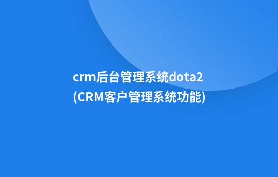 crm后台管理系统dota2(CRM客户管理系统功能)