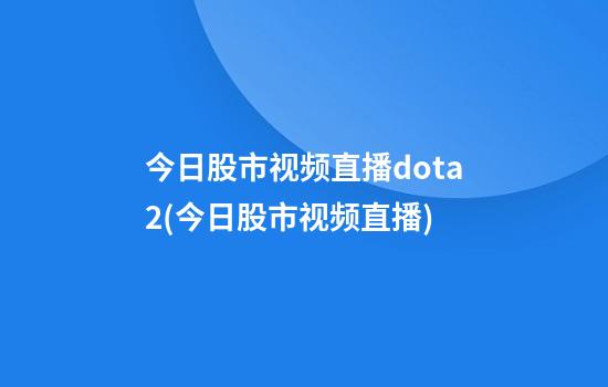 今日股市视频直播dota2(今日股市视频直播)