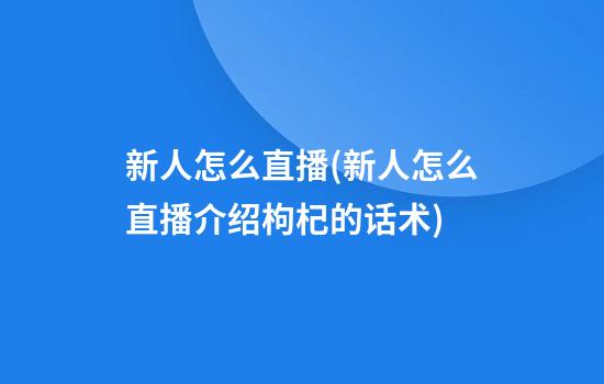 新人怎么直播(新人怎么直播介绍枸杞的话术)