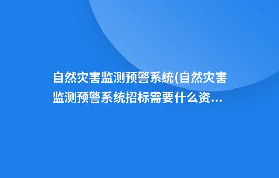 自然灾害监测预警系统(自然灾害监测预警系统招标需要什么资质)