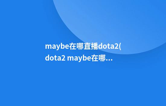 maybe在哪直播dota2(dota2 maybe在哪个战队)