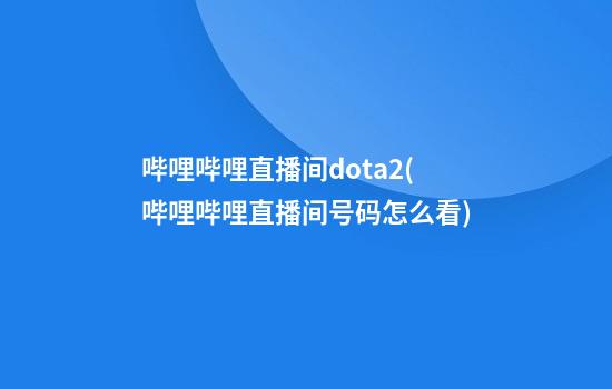 哔哩哔哩直播间dota2(哔哩哔哩直播间号码怎么看)