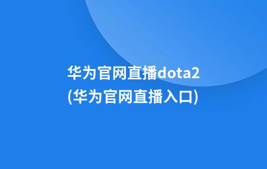 华为官网直播dota2(华为官网直播入口)