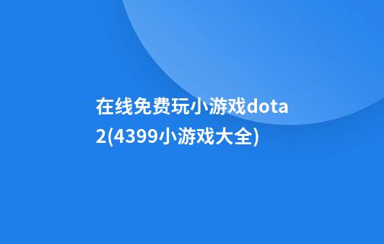 在线免费玩小游戏dota2(4399小游戏大全)