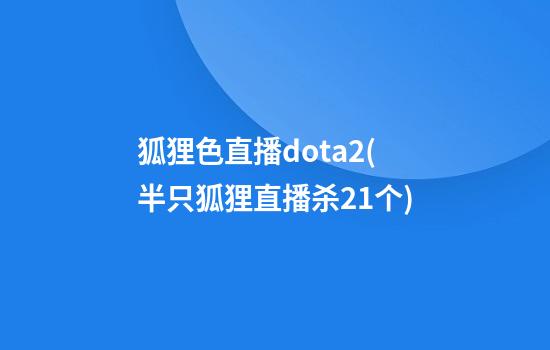 狐狸色直播dota2(半只狐狸直播杀21个)