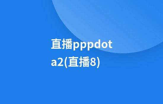 直播pppdota2(直播8)