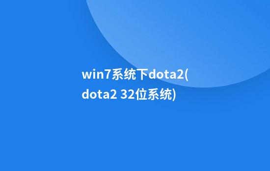 win7系统下dota2(dota2 32位系统)