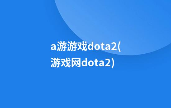 a游游戏dota2(游戏网dota2)