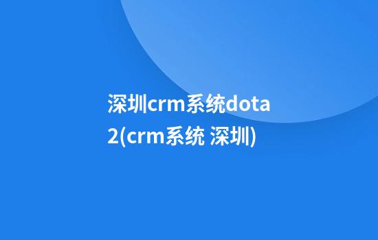 深圳crm系统dota2(crm系统 深圳)