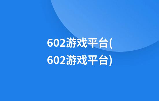 602游戏平台(602游戏平台)