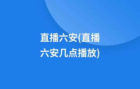 直播六安(直播六安几点播放)