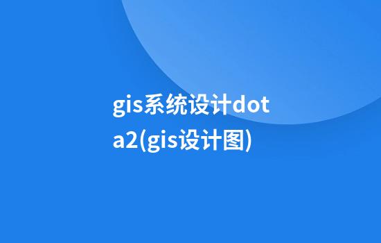 gis系统设计dota2(gis设计图)