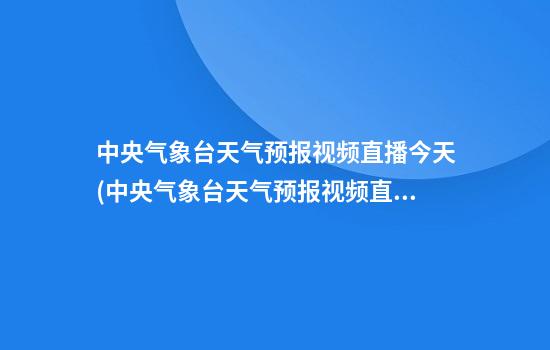 中央气象台天气预报视频直播今天(中央气象台天气预报视频直播今天4月22日播放)