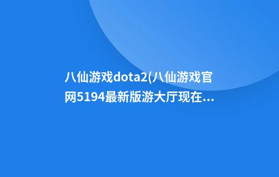 八仙游戏dota2(八仙游戏官网519.4最新版游大厅现在还能玩吗.中国)