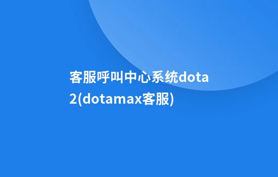 客服呼叫中心系统dota2(dotamax客服)