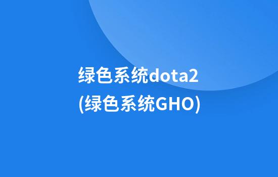 绿色系统dota2(绿色系统GHO)