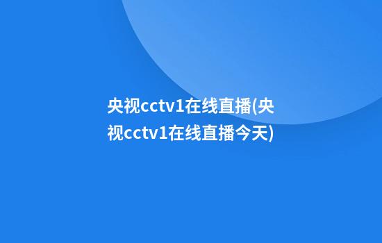 央视cctv1在线直播(央视cctv1在线直播今天)