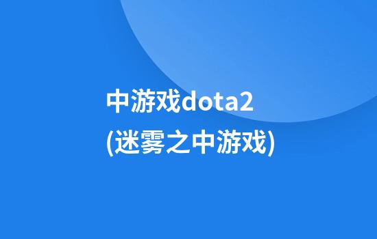 中游戏dota2(迷雾之中游戏)