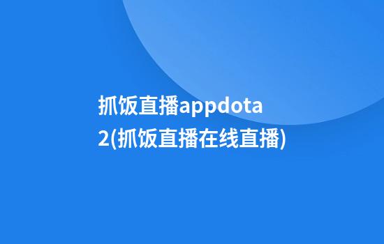 抓饭直播appdota2(抓饭直播在线直播)