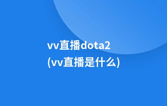 vv直播dota2(vv直播是什么)