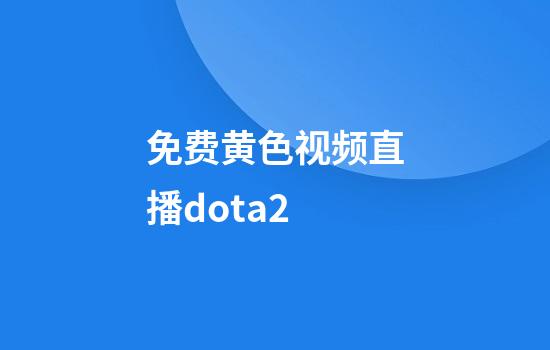 免费黄色视频直播dota2