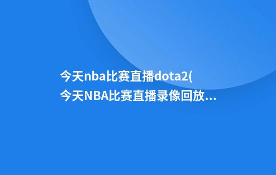 今天nba比赛直播dota2(今天NBA比赛直播录像回放)