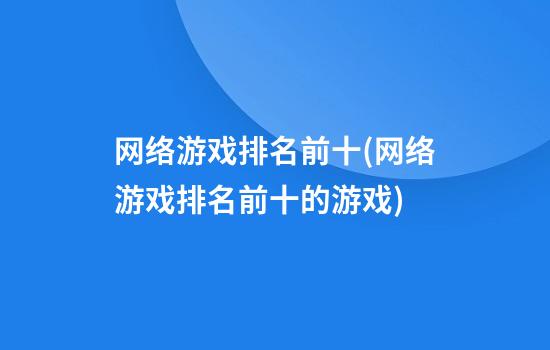 网络游戏排名前十(网络游戏排名前十的游戏)