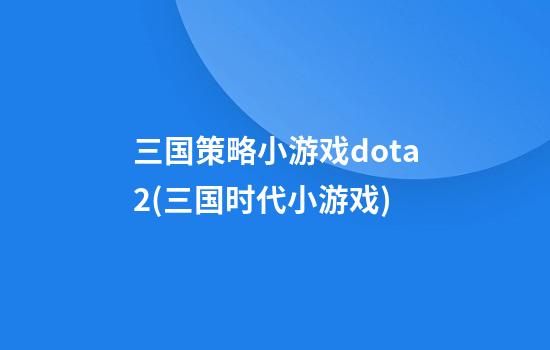 三国策略小游戏dota2(三国时代小游戏)