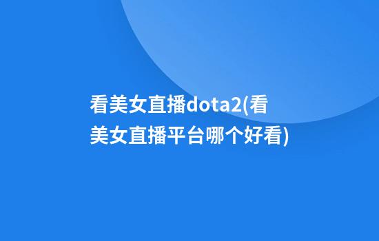 看美女直播dota2(看美女直播平台哪个好看)