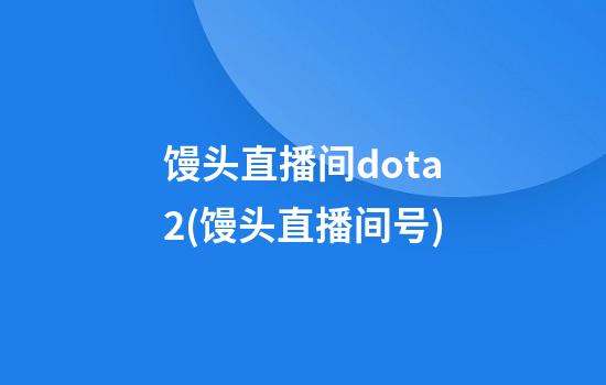 馒头直播间dota2(馒头直播间号)