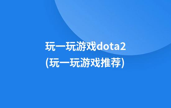 玩一玩游戏dota2(玩一玩游戏推荐)