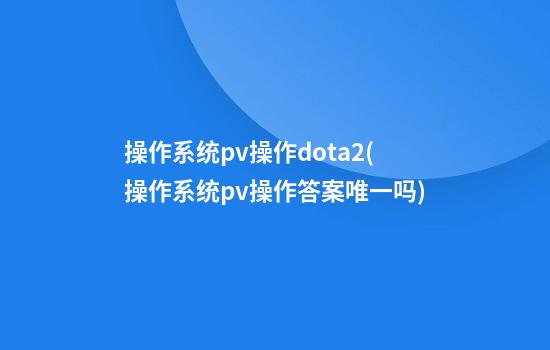 操作系统pv操作dota2(操作系统pv操作答案唯一吗)