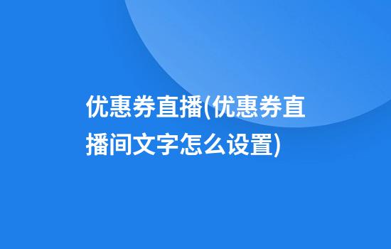 优惠券直播(优惠券直播间文字怎么设置)