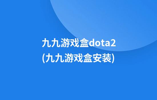 九九游戏盒dota2(九九游戏盒安装)