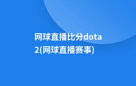 网球直播比分dota2(网球直播赛事)